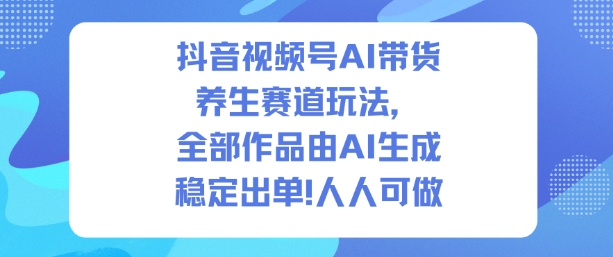 抖音视频号AI带货养生赛道玩法，全部作品由AI生成，发了1500条作品，出了2W多单，人人可做-汉兴项目网创资源网
