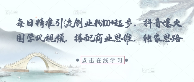 每日精准引流创业粉100+起步，抖音爆火国学风视频，搭配商业思维，独家思路-汉兴项目网创资源网