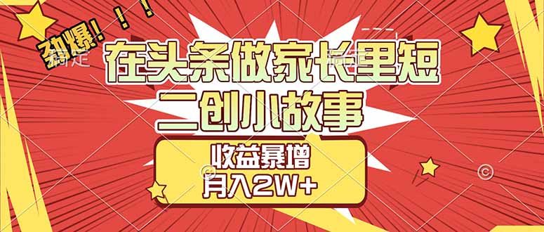 【劲爆】在头条做家长里短二创小故事，收益暴增，月入2W+-汉兴项目网创资源网