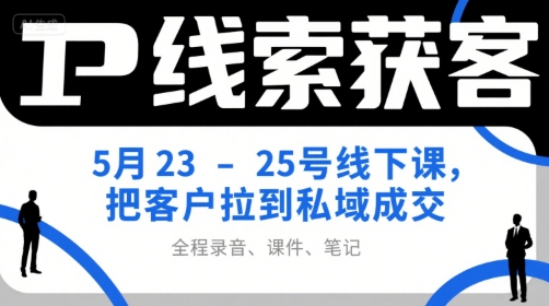 IP线索获客5月23-25号线下课，把客户拉到私域成交(录音+课件+笔记)-汉兴项目网创资源网