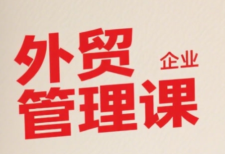 中小外贸企业管理课，系统性强，直击痛点，助企业全面提升管理智慧-汉兴项目网创资源网