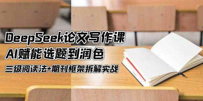 DeepSeek论文写作课,AI赋能选题到润色,三级阅读法+期刊框架拆解实战-汉兴项目网创资源网