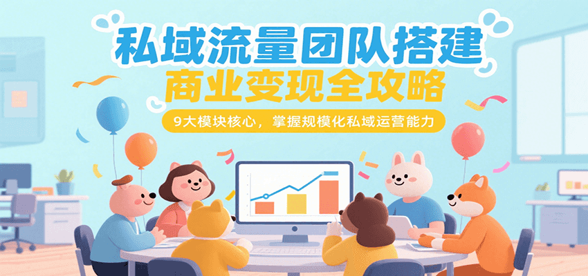 私域流量团队搭建商业变现全攻略,9大模块核心,掌握规模化私域运营能力-汉兴项目网创资源网