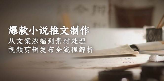 爆款小说推文制作,从文案浓缩到素材处理,视频剪辑发布全流程解析-汉兴项目网创资源网