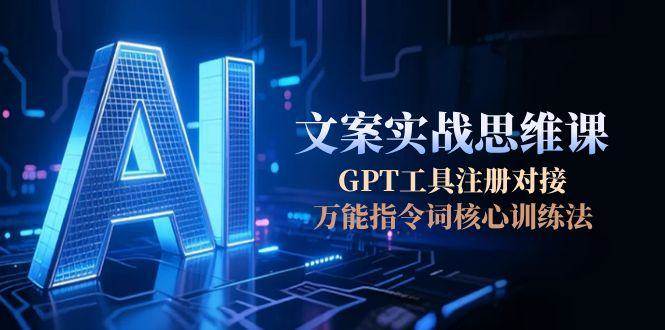 AI文案实战思维课,GPT工具注册对接,万能指令词核心训练法-汉兴项目网创资源网