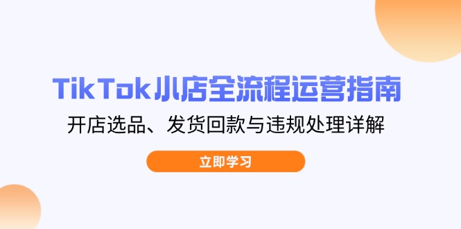 TikTok小店全流程运营指南，开店选品、发货回款与违规处理详解-汉兴项目网创资源网