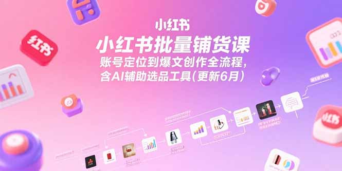 小红书批量铺货课，账号定位到爆文创作全流程，含AI辅助选品工具(更新6月-汉兴项目网创资源网
