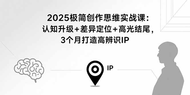 2025极简创作思维实战课：认知升级+差异定位+高光结尾，3个月打造高辨识IP-汉兴项目网创资源网