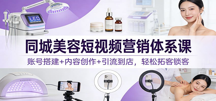 同城美容短视频营销体系课：账号搭建+内容创作+引流到店，轻松拓客锁客-汉兴项目网创资源网