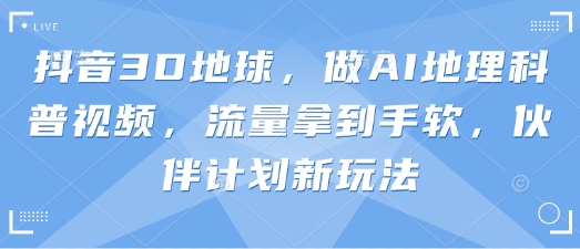 抖音3D地球，做AI地理科普视频，流量拿到手软，伙伴计划新玩法-汉兴项目网创资源网