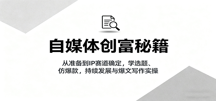 自媒体创富秘籍:从准备到IP赛道确定,学选题、仿爆款,持续发展与爆文写作实操-汉兴项目网创资源网