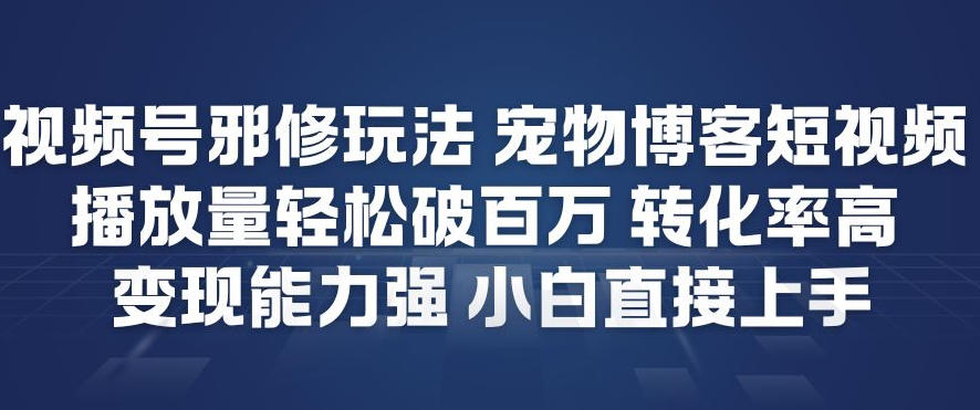 视频号邪修玩法宠物博客短视频，播放量轻松破百万，转化率高，变现能力强，小白直接上手-汉兴项目网创资源网