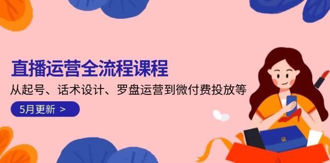 直播运营全流程课程-5月更新:从起号、话术设计、罗盘运营到微付费投放等-汉兴项目网创资源网