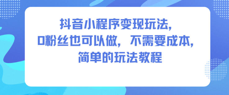 抖音小程序变现玩法，0粉丝也可以做，不需要成本，简单的玩法教程-汉兴项目网创资源网