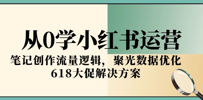 从0学小红书运营，笔记创作流量逻辑，聚光数据优化，618大促解决方案-汉兴项目网创资源网