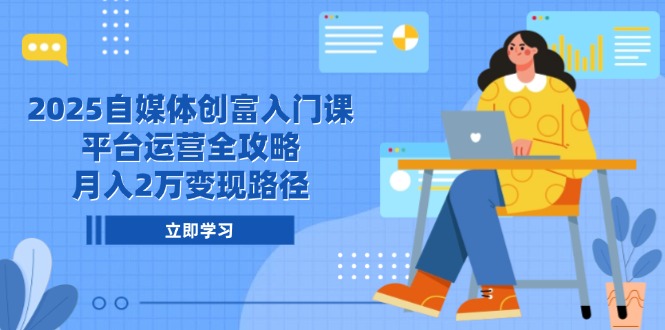 2025自媒体创富入门课，平台运营全攻略，月入2万变现路径-汉兴项目网创资源网