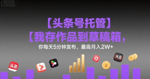 【头条号托管 】我存作品到草稿箱，你每天5分钟发布，最高月入2W+【揭秘】-汉兴项目网创资源网