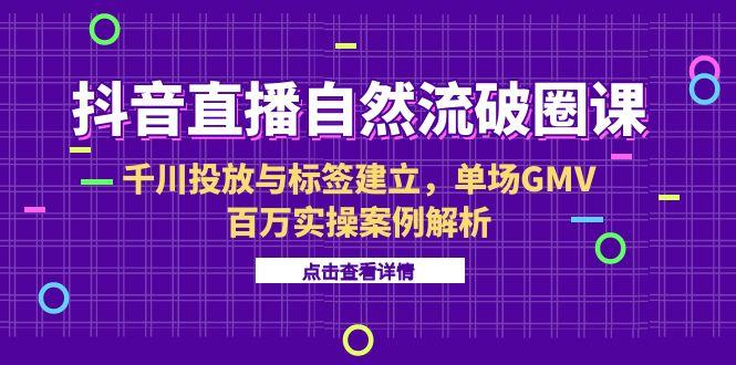 抖音直播自然流破圈课-6月，千川投放与标签建立，单场GMV百万实操案例解析-汉兴项目网创资源网