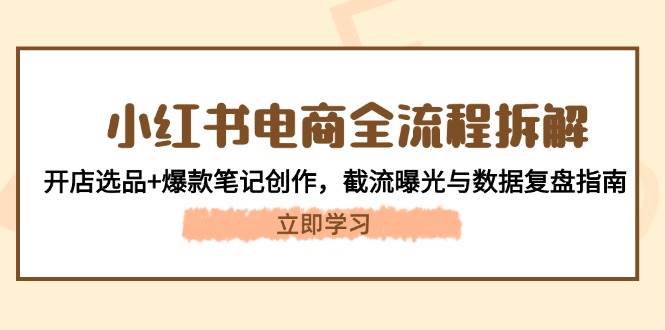 小红书电商全流程拆解:开店选品+爆款笔记创作,截流曝光与数据复盘指南-汉兴项目网创资源网