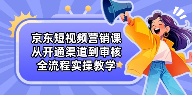京东短视频营销课：从开通渠道到审核，全流程实操教学-汉兴项目网创资源网