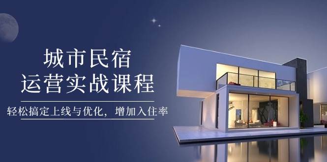 城市民宿运营实战课程,轻松搞定上线与优化,增加入住率-汉兴项目网创资源网