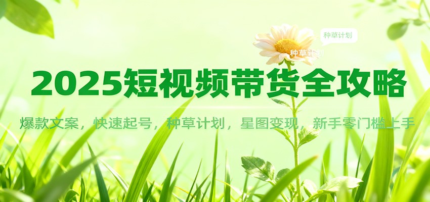 2025短视频带货全攻略:爆款文案,快速起号,种草计划,星图变现,新手零门槛上手-汉兴项目网创资源网