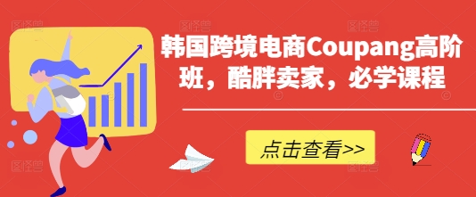 韩国跨境电商Coupang高阶班,酷胖卖家,必学课程-汉兴项目网创资源网