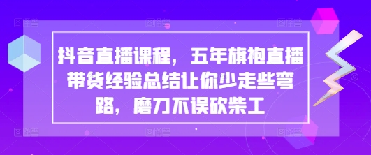 抖音直播课程，五年旗袍直播带货经验总结让你少走些弯路，磨刀不误砍柴工-汉兴项目网创资源网