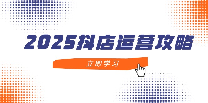 2025抖店运营攻略，掌握抖店技巧，打造月销百万，新手入门到精通-汉兴项目网创资源网
