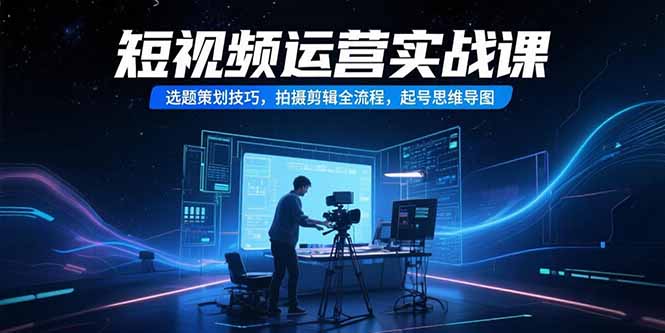 短视频运营实战课，选题策划技巧，拍摄剪辑全流程，起号思维导图-汉兴项目网创资源网