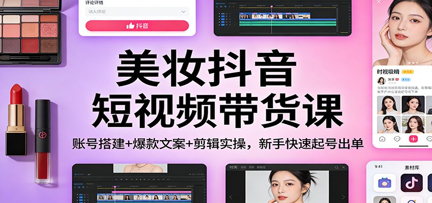 美妆抖音短视频带货课：账号搭建+爆款文案+剪辑实操，新手快速起号出单-汉兴项目网创资源网