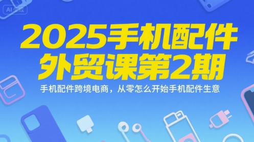 2025手机配件外贸课第2期，手机配件跨境电商，从零怎么开始手机配件生意-汉兴项目网创资源网