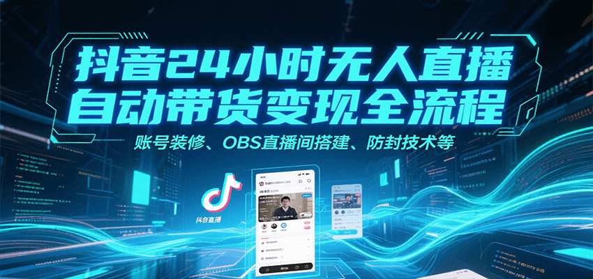 抖音24小时无人直播自动带货变现全流程,账号装修、OBS直播间搭建、防封技术等-汉兴项目网创资源网