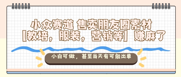 小众赛道售卖朋友圈素材【教培，服装，营销等】賺麻了，小白可做，甚至当天有可能出单-汉兴项目网创资源网