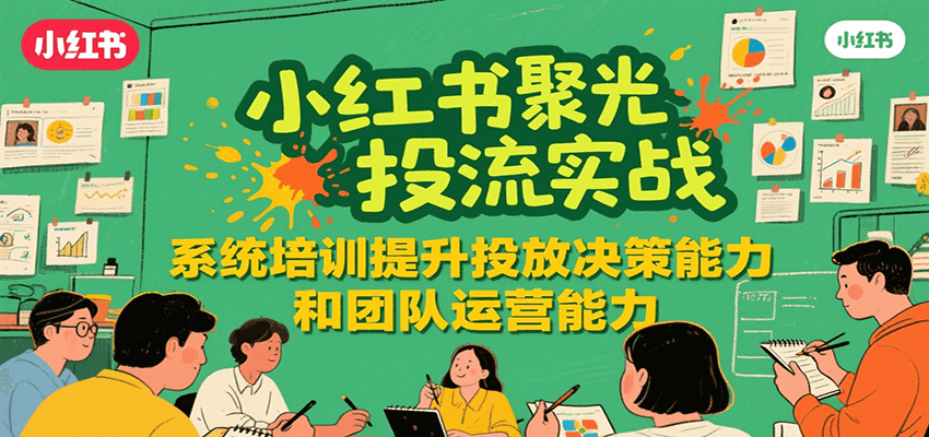 小红书聚光投流实战,系统学习提升投放决策能力和团队运营能力-汉兴项目网创资源网
