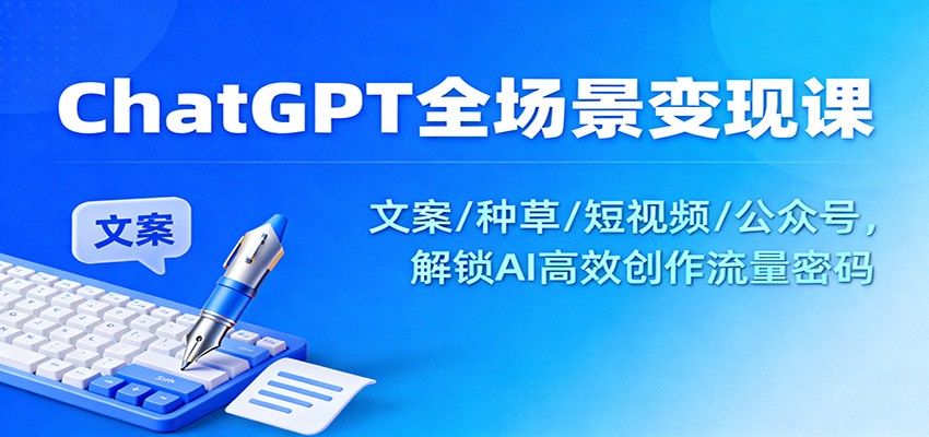ChatGPT全场景变现课：文案/种草/短视频/公众号，解锁AI高效创作流量密码-汉兴项目网创资源网
