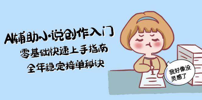 AI辅助小说创作入门，零基础快速上手指南，全年稳定接单秘诀-汉兴项目网创资源网