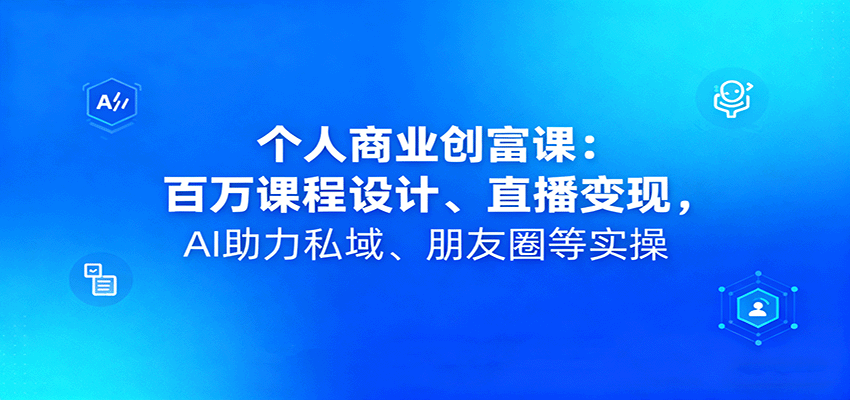 个人商业创富课：百万课程设计、直播变现，AI助力私域、朋友圈等实操-汉兴项目网创资源网