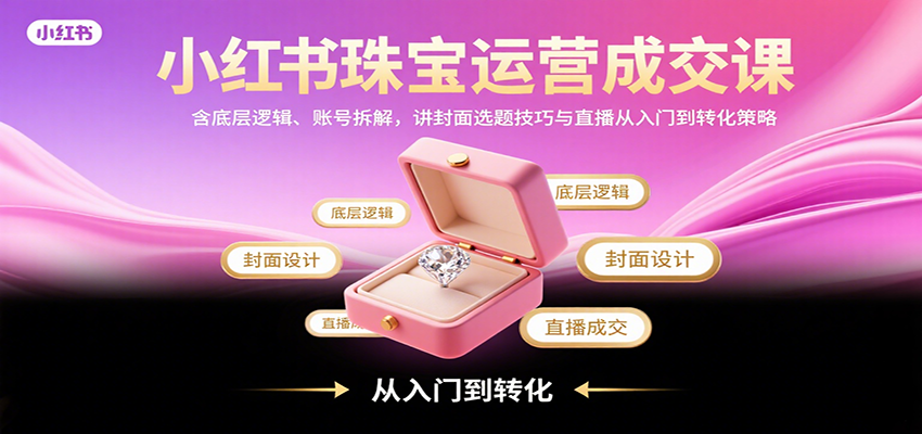 小红书珠宝运营成交课：含底层逻辑、账号拆解，讲封面选题技巧与直播从入门到转化策略-汉兴项目网创资源网