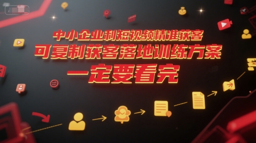 中小企业利用短视频精准获客，可复制获客落地训练方案，做好短视频，一定要看完-汉兴项目网创资源网