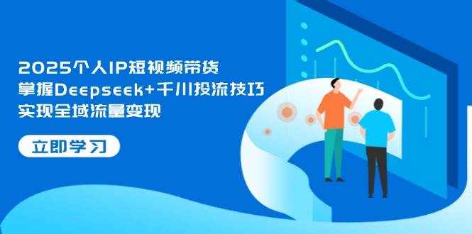 2025个人IP短视频带货,掌握Deepseek+千川投流技巧,实现全域流量变现-汉兴项目网创资源网