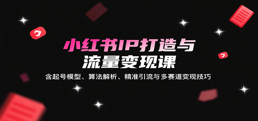 小红书IP打造与流量变现课:含起号模型、算法解析、精准引流与多赛道变现技巧-汉兴项目网创资源网