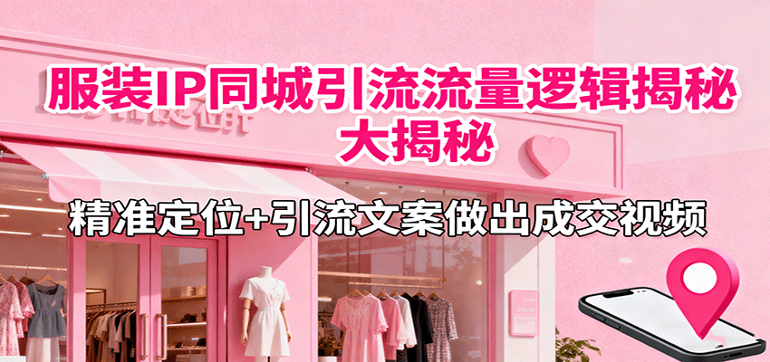 服装IP同城引流流量逻辑大揭秘,精准定位+引流文案做出成交视频-汉兴项目网创资源网