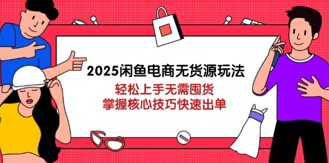 2025闲鱼电商无货源玩法：轻松上手无需囤货，掌握核心技巧快速出单-汉兴项目网创资源网