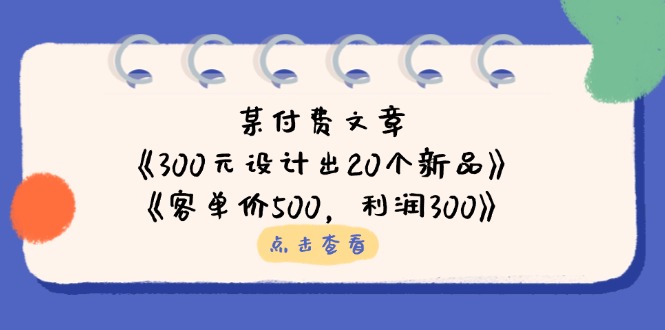 某付费文章:《300元设计出20个新品》+《客单价500,利润300》-汉兴项目网创资源网