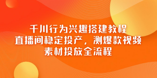千川行为兴趣搭建教程,直播间稳定投产,测爆款视频,素材投放全流程-汉兴项目网创资源网