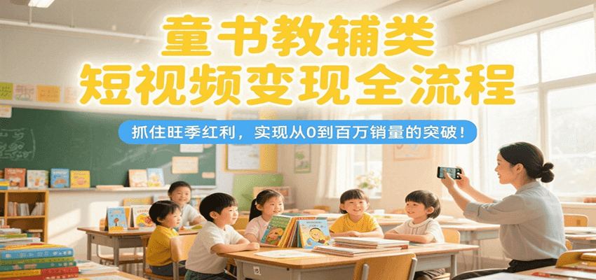 童书教辅类短视频变现全流程，抓住旺季红利，实现从0到百万销量的突破！-汉兴项目网创资源网