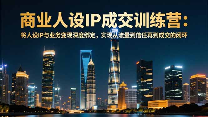 商业人设IP成交训练营-12月：将人设IP与业务变现深度绑定，从流量到信任再到成交闭环-汉兴项目网创资源网