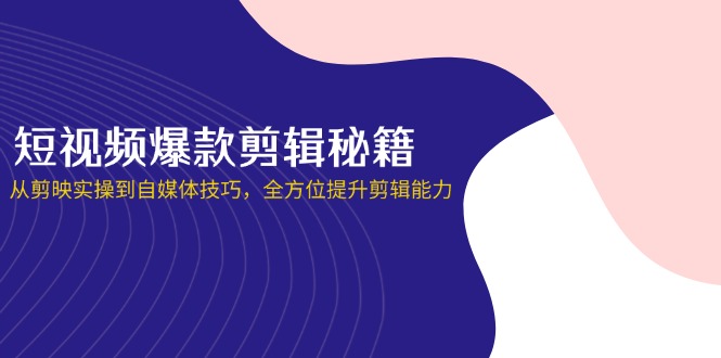 短视频爆款剪辑秘籍，从剪映实操到自媒体技巧，全方位提升剪辑能力-汉兴项目网创资源网