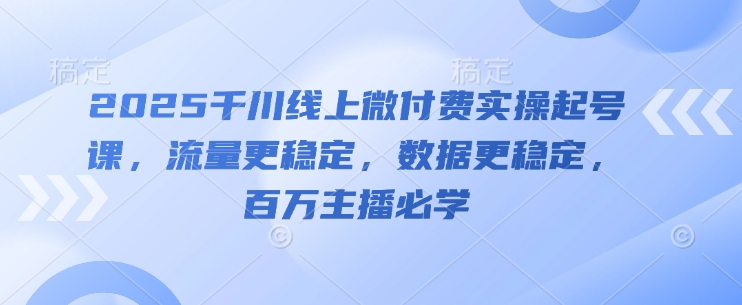 2025千川线上微付费实操起号课，流量更稳定，数据更稳定，百万主播必学-汉兴项目网创资源网